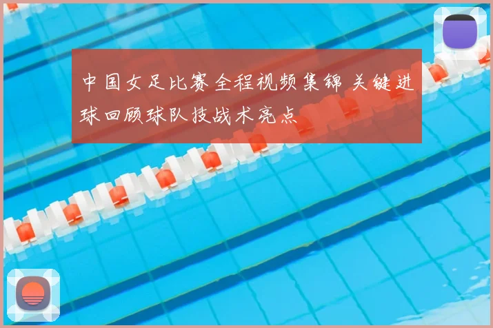 中国女足比赛全程视频集锦 关键进球回顾球队技战术亮点