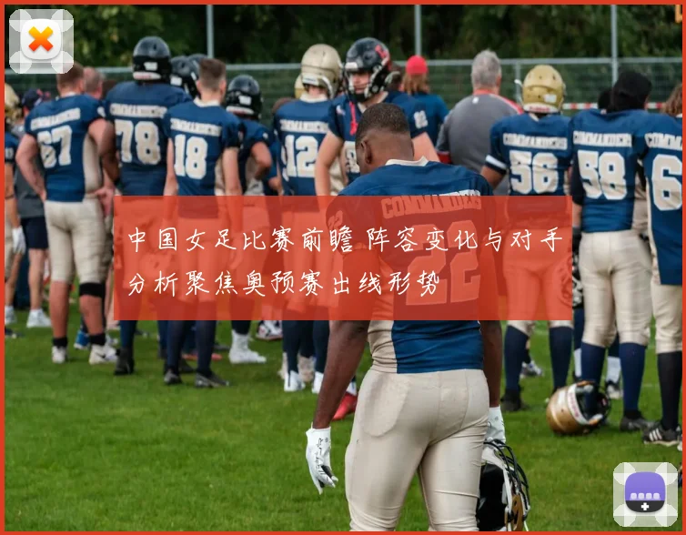 中国女足比赛前瞻 阵容变化与对手分析聚焦奥预赛出线形势